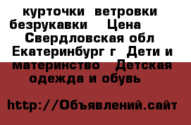 курточки, ветровки, безрукавки, › Цена ­ 600 - Свердловская обл., Екатеринбург г. Дети и материнство » Детская одежда и обувь   